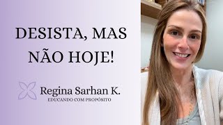 Desista, mas não hoje! Educando com Propósito I Regina Sarhan K.