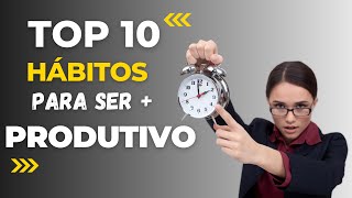 10 HÁBITOS PARA SER MAIS PRODUTIVO- (imediato)