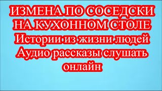 ИЗМЕНА ПО СОСЕДСКИ НА КУХОННОМ СТОЛЕ  Истории из жизни людей  Аудио рассказы слушать онлайн