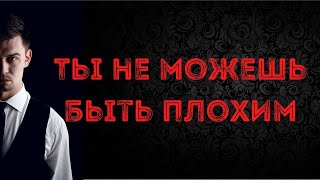 Ты не можешь быть плохим