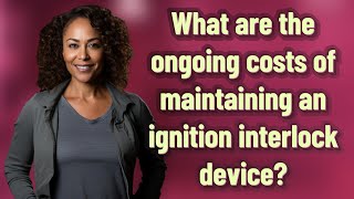 What are the ongoing costs of maintaining an ignition interlock device?