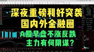 深夜重磅利好突袭国内外金融圈，A股早盘不涨反跌，主力有何阴谋