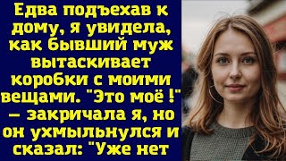 Едва подъехав к дому, я увидела, как бывший муж вытаскивает коробки с моими вещами. "Это моё