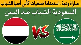 مباراة اليمن الشباب ضد السعودية اليوم وديا استعدادا تصفيات آسيا الشباب 2024 الموعد والتوقيت والقنوات