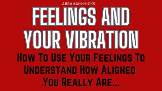 Abraham Hicks. Feelings And Your Vibration. Use Your Feelings To Understand How Aligned You Are...