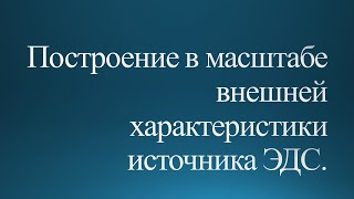 Построение в масштабе внешней характеристики источника ЭДС.