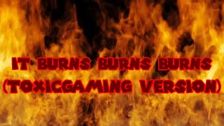 It Burns Burns Burns (Toxicgaming Version)