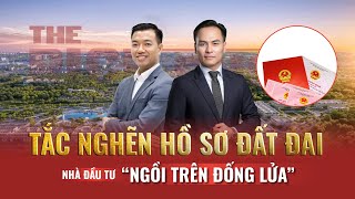 TẮC NGHẼN HỒ SƠ ĐẤT ĐAI - NHÀ ĐẦU TƯ “NGỒI TRÊN ĐỐNG LỬA” | The Rich Show số #07