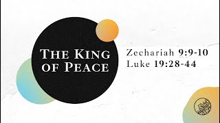 The King of Peace | Zachariah 9:9-10 & Luke 19:28-44 | Palm Sunday