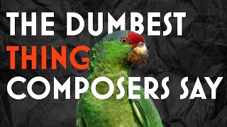 The Dumbest Thing Composers Say