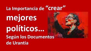 “ La Importancia de “Crear “ Mejores Políticos. Según Los Documentos de Urantia “