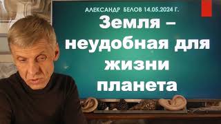 Земля - неудобная для жизни планета. Теория инволюции. Александр Белов 14. 05.2024 г.