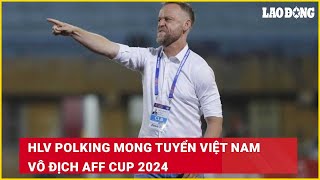 HLV Polking mong tuyển Việt Nam vô địch AFF Cup 2024| Báo Lao Động