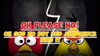 "oh please no!"|oh god no but red and chuck sing it|oh god no angry birds