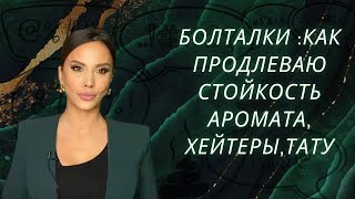 БОЛТАЛКИ: ХЕЙТЕРЫ,ТАТУ,КАК ПРОДЛЕВАЮ СТОЙКОСТЬ АРОМАТА !