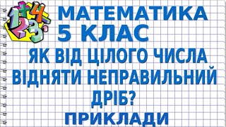 ЯК ВІД ЦІЛОГО ЧИСЛА ВІДНЯТИ НЕПРАВИЛЬНИЙ ДРІБ? Приклади | МАТЕМАТИКА 5 клас