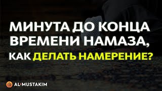 Минута до конца времени намаза, как делать намерение?