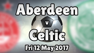 Aberdeen v Celtic (Fri 12 May 2017 Match Summary)