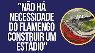 NÃO HÁ NECESSIDADE DO FLAMENGO CONSTRUIR UM ESTÁDIO PRÓPRIO