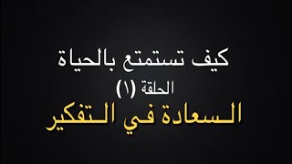 كيف تستمتع بالحياة ! الحلقة (١) السعادة في التفكير