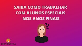 Você sabe como trabalhar com alunos especiais nos anos finais do ensino fundamental e médio?