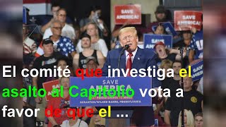 El comité que investiga el asalto al Capitolio vota a favor de que el expresidente Trump testif