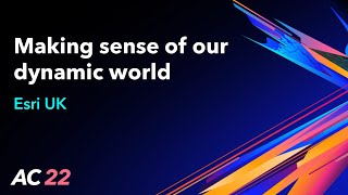 Making sense of our dynamic world - Esri UK - AC22