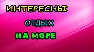 ИНТЕРЕСНЫЙ ОТДЫХ НА МОРЕ