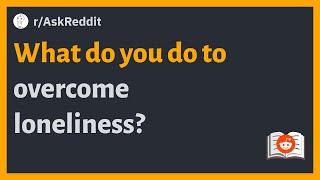 (r/AskReddit) What do you do to overcome loneliness?