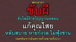 พระคาถาขับผี ไล่ผีร้าย วิญญาณหลอน แก้คุณไสย หลับสบาย หายกังวล ไม่ฟุ้งซ่าน รอดพ้นจากอันตรายทั้งปวง.