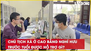 Chủ tịch xã ở Cao Bằng nghỉ hưu trước tuổi được hỗ trợ gì?| Báo Lao Động