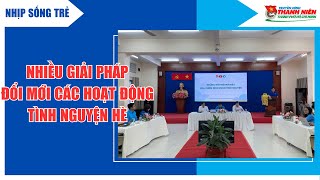 NHỊP SỐNG TRẺ - NHIỀU GIẢI PHÁP ĐỔI MỚI CÁC HOẠT ĐỘNG TÌNH NGUYỆN HÈ