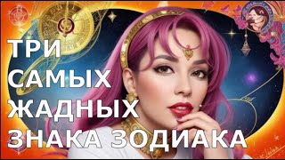 Три САМЫХ ЖАДНЫХ Знака Зодиака