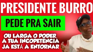 PRESIDENTE BURRO, PEDE PRA SAIR O LARGA O PODER PORQUE A TUA INCOPETÊNCIA JÁ ESTÁ A ENTORNAR