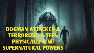 DOGMAN ATTACKED & TERRORIZED A TEEN PHYSICALLY & W/ SUPERNATURAL POWERS