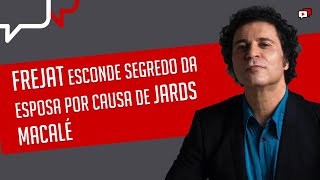 FREJAT ESCONDE SEGREDO DA ESPOSA POR CAUSA DE JARDS MACALÉ