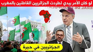 لو كان الأمر بيدي لطردت الجزائريين القاطنين بالمغرب