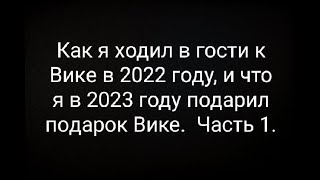 Как я ходил в гости к Вике в 2022 году, и что я в 2023 году подарил подарок Вике.  Часть 1.