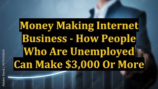 Money Making Internet Business - How People Who Are Unemployed Can Make $3,000 Or More