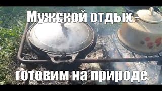 Мужская рыбалка - болтаем, отдыхаем и готовим в казане на костре.