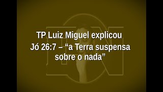 [122] TP Luiz Miguel explicou Jó 26:7 - "a Terra suspensa sobre o nada"