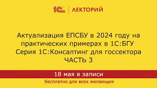 1С:Лекторий 18.04.24 Актуализация ЕПСБУ в 2024 году на практических примерах в 1С:БГУ. Часть 3