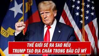 Thế Giới Sẽ Ra Sao Nếu Trump Tạo Địa Chấn Trong Bầu Cử Mỹ?