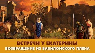 Встречи у Екатерины. Возвращение из Вавилонского плена: история и теологическое значение