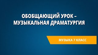 Обобщающий урок – Музыкальная драматургия. Музыка 7 класс.