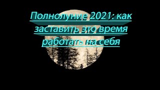 ПОЛНОЛУНИЕ 2021: КАК ЗАСТАВИТЬ ЭТО ВРЕМЯ РАБОТАТЬ НА СЕБЯ!!!