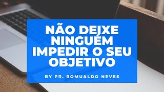 NÃO DEIXE NINGUÉM IMPEDIR O SEU OBJETIVO! / PR. ROMUALDO NEVES