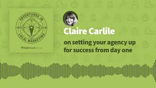 Adventures in Local Marketing: Claire Carlile on Setting Your Agency up for Success from Day One