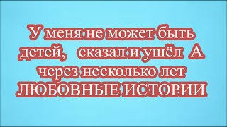 У меня не может быть детей,   сказал и ушёл  А через несколько лет    ЛЮБОВНЫЕ ИСТОРИИ