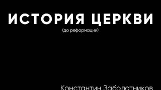 История христианской Церкви - 01 - До Реформации - Константин Заболотников